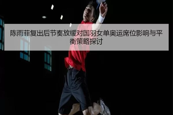 陈雨菲复出后节奏放缓对国羽女单奥运席位影响与平衡策略探讨