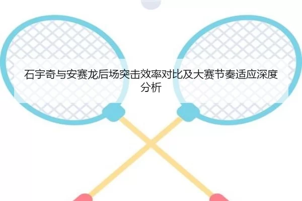 石宇奇与安赛龙后场突击效率对比及大赛节奏适应深度分析
